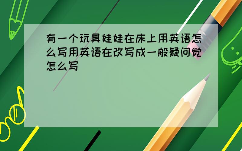 有一个玩具娃娃在床上用英语怎么写用英语在改写成一般疑问觉怎么写