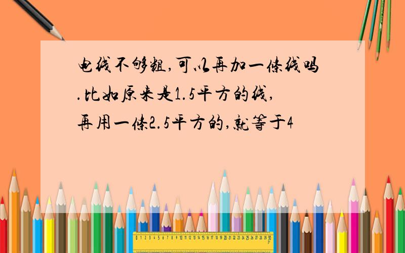 电线不够粗,可以再加一条线吗.比如原来是1.5平方的线,再用一条2.5平方的,就等于4