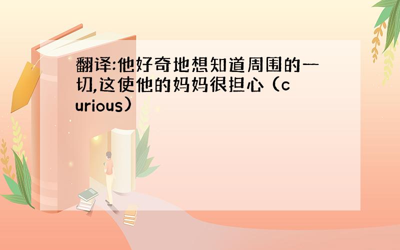 翻译:他好奇地想知道周围的一切,这使他的妈妈很担心 (curious)