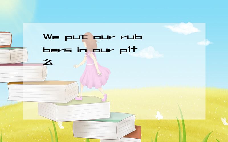 We put our rubbers in our p什么