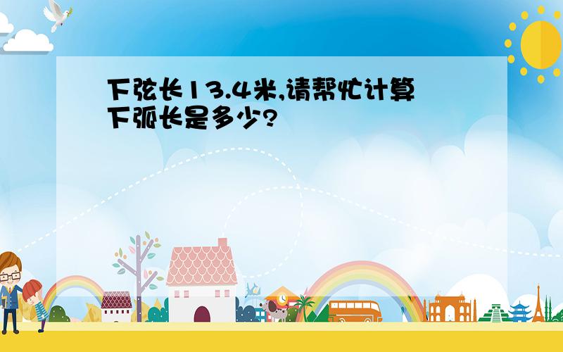 下弦长13.4米,请帮忙计算下弧长是多少?