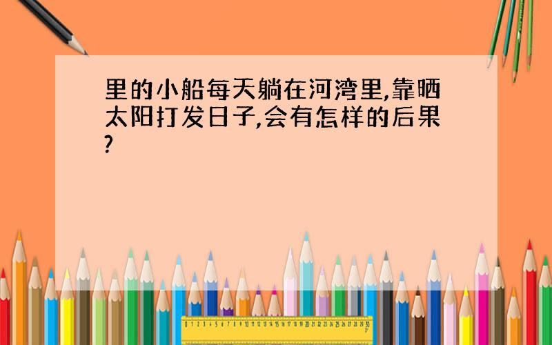 里的小船每天躺在河湾里,靠晒太阳打发日子,会有怎样的后果?