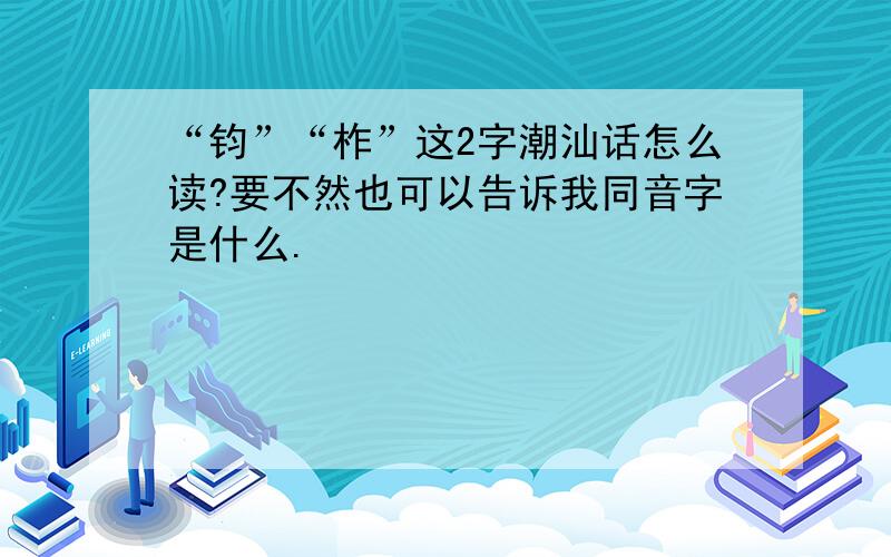 “钧”“柞”这2字潮汕话怎么读?要不然也可以告诉我同音字是什么.