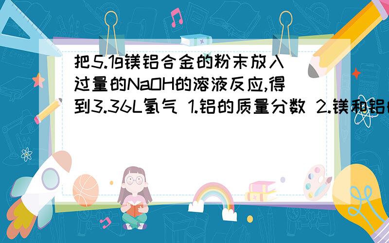 把5.1g镁铝合金的粉末放入过量的NaOH的溶液反应,得到3.36L氢气 1.铝的质量分数 2.镁和铝的物质的量之比