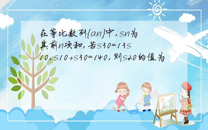 在等比数列{an}中,sn为其前n项和,若s30=13s10,s10+s30=140,则s20的值为