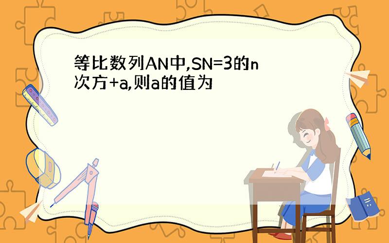 等比数列AN中,SN=3的n次方+a,则a的值为