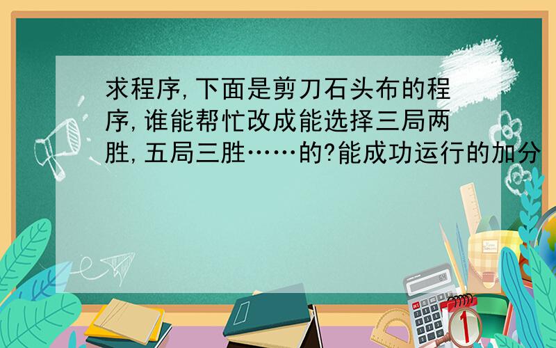 求程序,下面是剪刀石头布的程序,谁能帮忙改成能选择三局两胜,五局三胜……的?能成功运行的加分