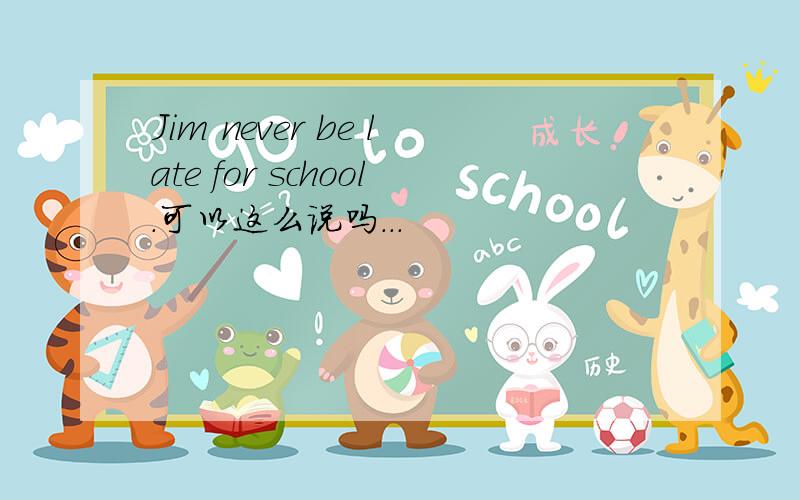 Jim never be late for school.可以这么说吗...