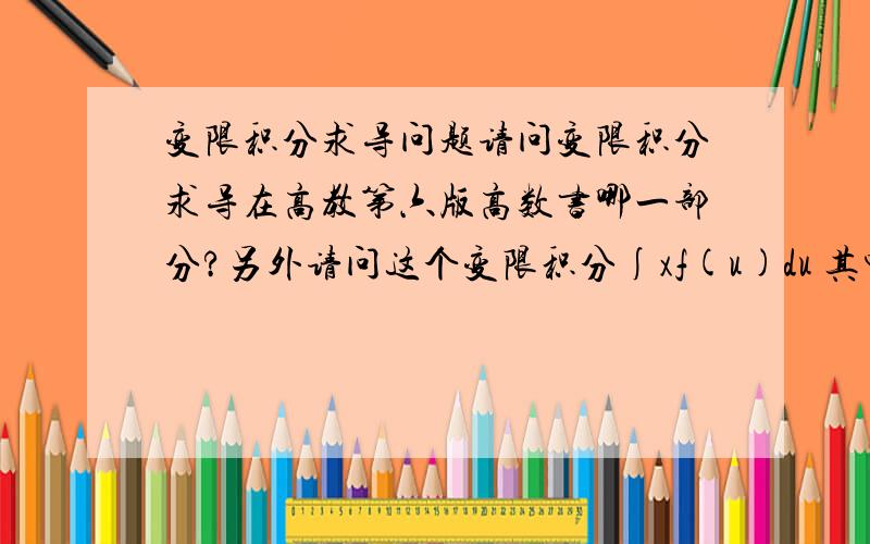 变限积分求导问题请问变限积分求导在高教第六版高数书哪一部分?另外请问这个变限积分∫xf(u)du 其中上限为1,下限为1