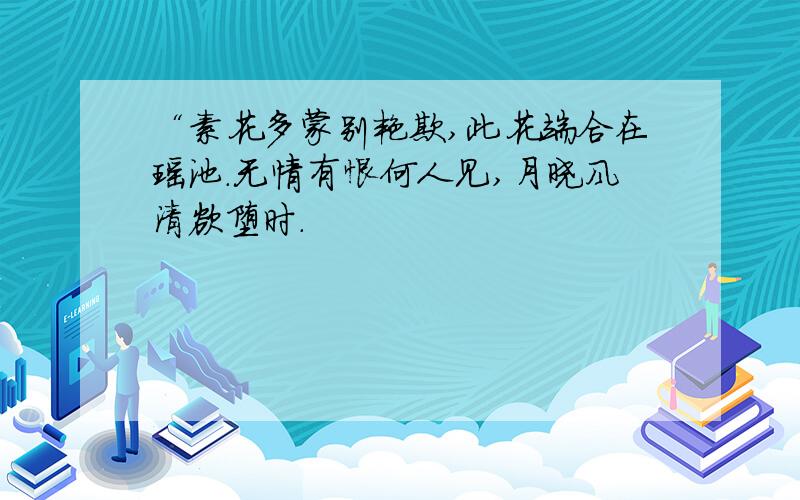 “素花多蒙别艳欺,此花端合在瑶池.无情有恨何人见,月晓风清欲堕时.