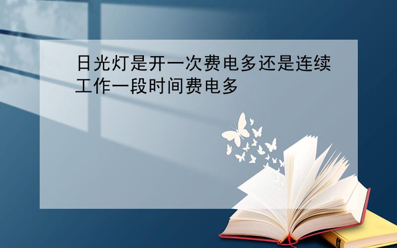 日光灯是开一次费电多还是连续工作一段时间费电多