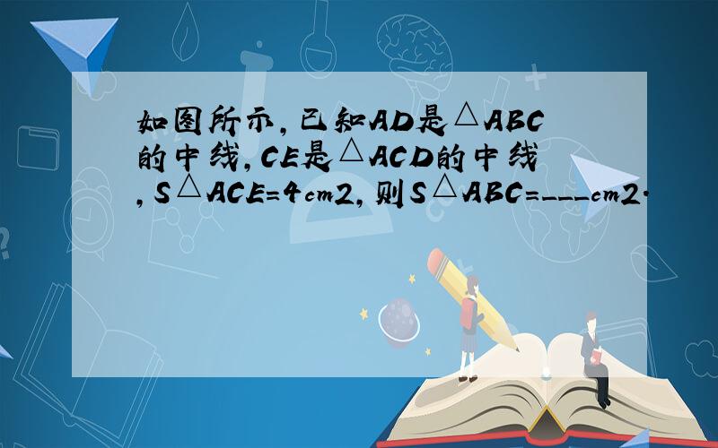 如图所示，已知AD是△ABC的中线，CE是△ACD的中线，S△ACE=4cm2，则S△ABC=___cm2．