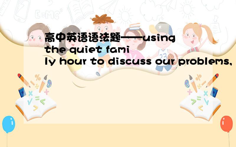 高中英语语法题——usingthe quiet family hour to discuss our problems,