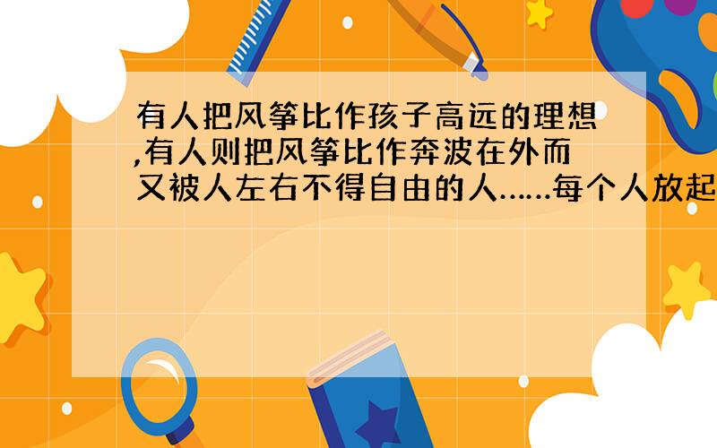 有人把风筝比作孩子高远的理想,有人则把风筝比作奔波在外而又被人左右不得自由的人……每个人放起风筝,