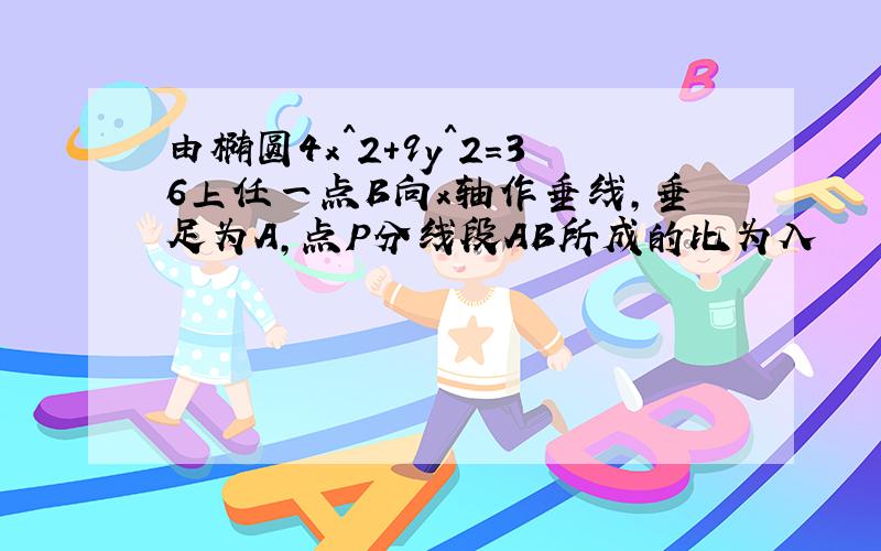 由椭圆4x^2+9y^2=36上任一点B向x轴作垂线,垂足为A,点P分线段AB所成的比为入