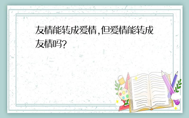 友情能转成爱情,但爱情能转成友情吗?