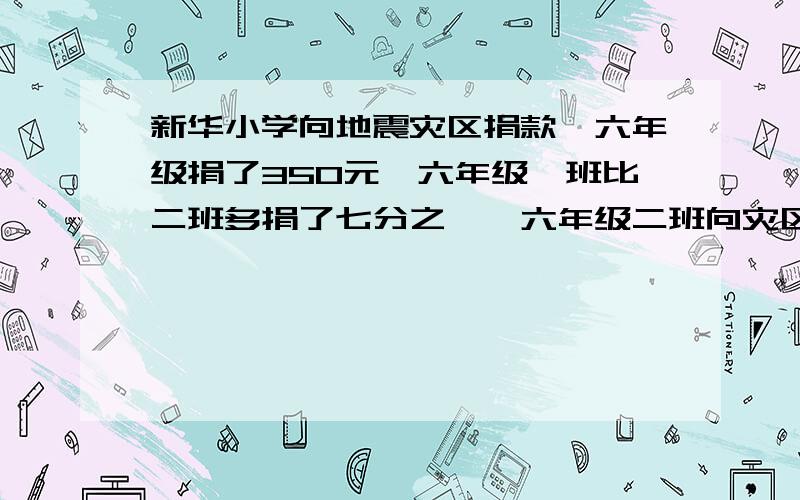 新华小学向地震灾区捐款,六年级捐了350元,六年级一班比二班多捐了七分之一,六年级二班向灾区捐了多少元?