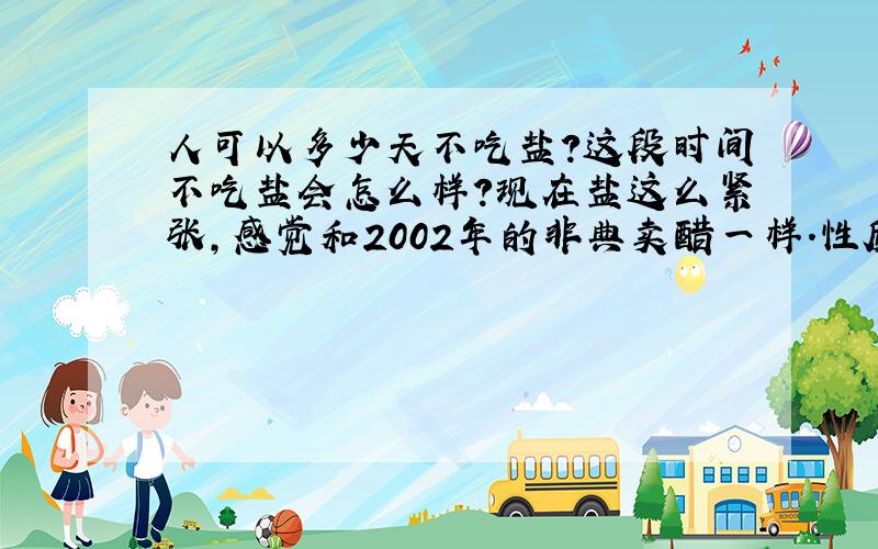 人可以多少天不吃盐?这段时间不吃盐会怎么样?现在盐这么紧张,感觉和2002年的非典卖醋一样.性质不一样