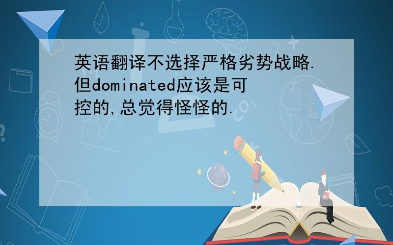 英语翻译不选择严格劣势战略.但dominated应该是可控的,总觉得怪怪的.