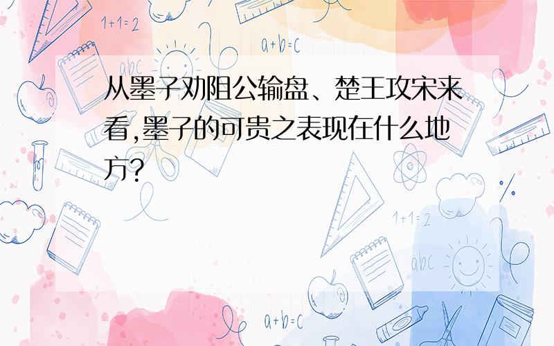 从墨子劝阻公输盘、楚王攻宋来看,墨子的可贵之表现在什么地方?