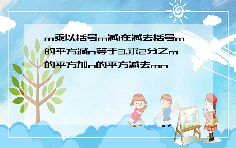 m乘以括号m减1在减去括号m的平方减n等于3.求2分之m的平方加n的平方减去mn