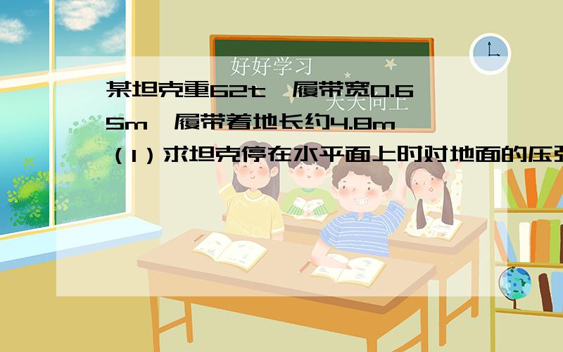 某坦克重62t,履带宽0.65m,履带着地长约4.8m,（1）求坦克停在水平面上时对地面的压强.（2）若坦克跨越一条1m