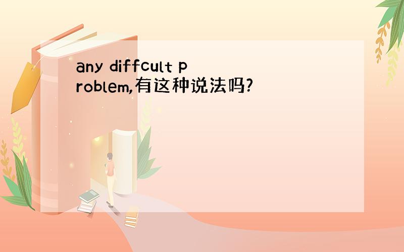 any diffcult problem,有这种说法吗?