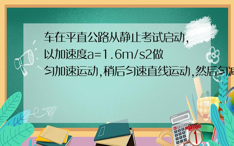 车在平直公路从静止考试启动,以加速度a=1.6m/s2做匀加速运动,稍后匀速直线运动,然后匀减速b=6.4m/s2,直