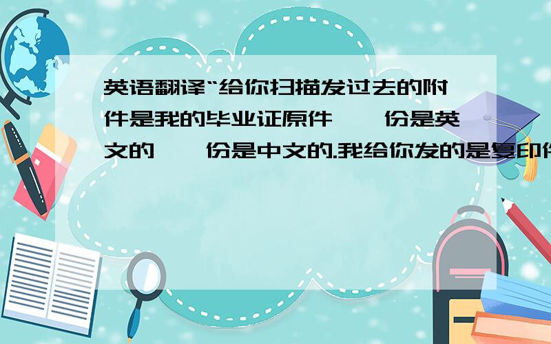 英语翻译“给你扫描发过去的附件是我的毕业证原件,一份是英文的,一份是中文的.我给你发的是复印件,原件我不能给你,请你谅解