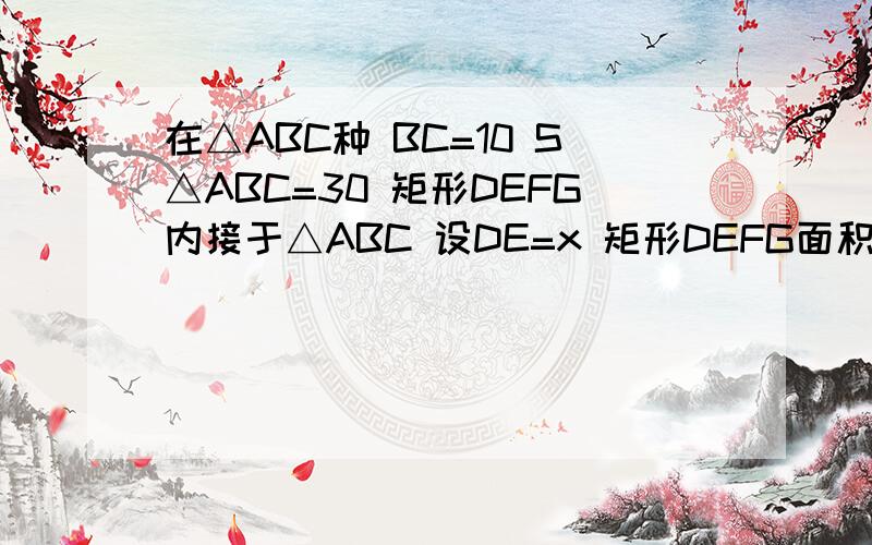 在△ABC种 BC=10 S△ABC=30 矩形DEFG内接于△ABC 设DE=x 矩形DEFG面积为y 求y与x的函数