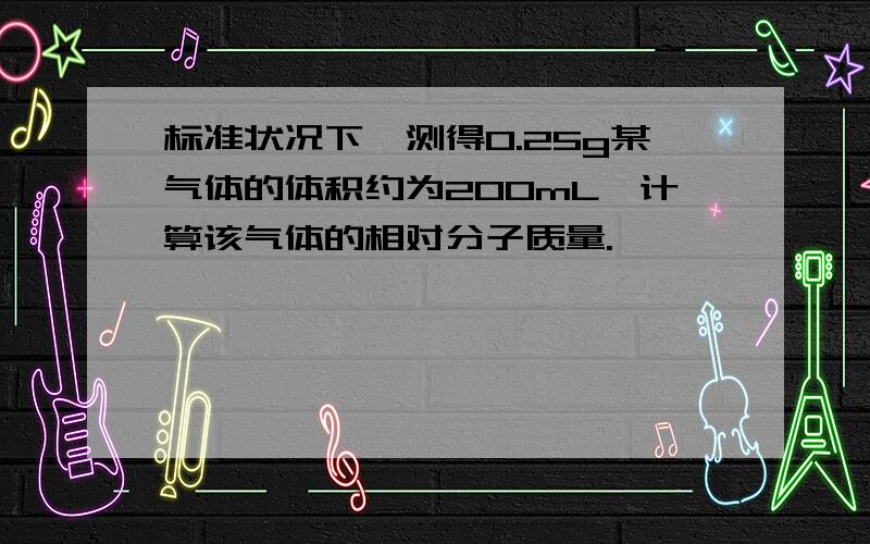 标准状况下,测得0.25g某气体的体积约为200mL,计算该气体的相对分子质量.