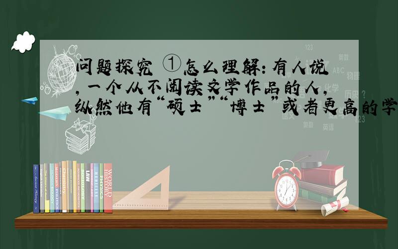 问题探究 ①怎么理解：有人说，一个从不阅读文学作品的人，纵然他有“硕士”“博士”或者更高的学位，他也只能是一个“高智商的