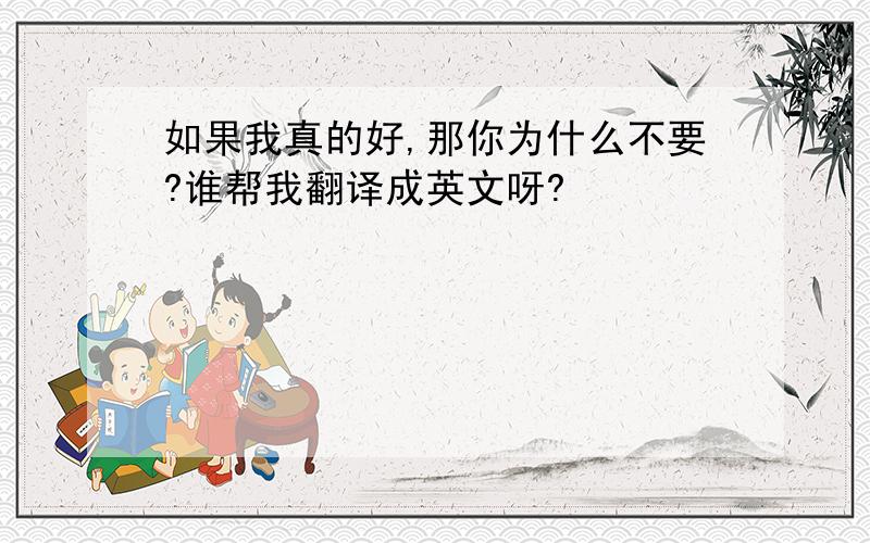 如果我真的好,那你为什么不要?谁帮我翻译成英文呀?