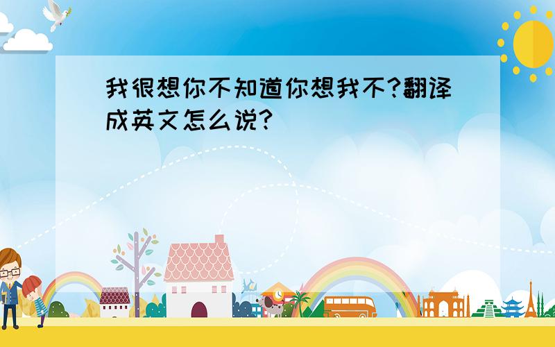 我很想你不知道你想我不?翻译成英文怎么说?