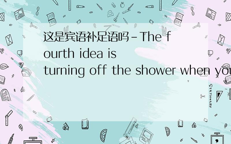 这是宾语补足语吗-The fourth idea is turning off the shower when you’