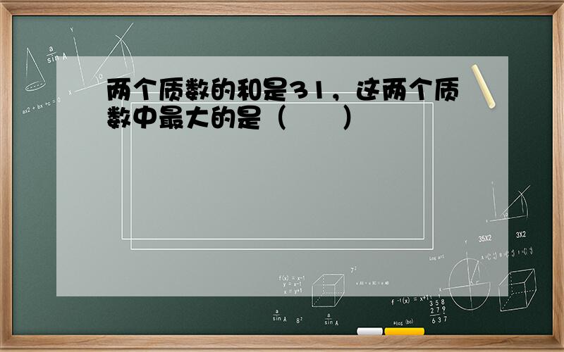 两个质数的和是31，这两个质数中最大的是（　　）