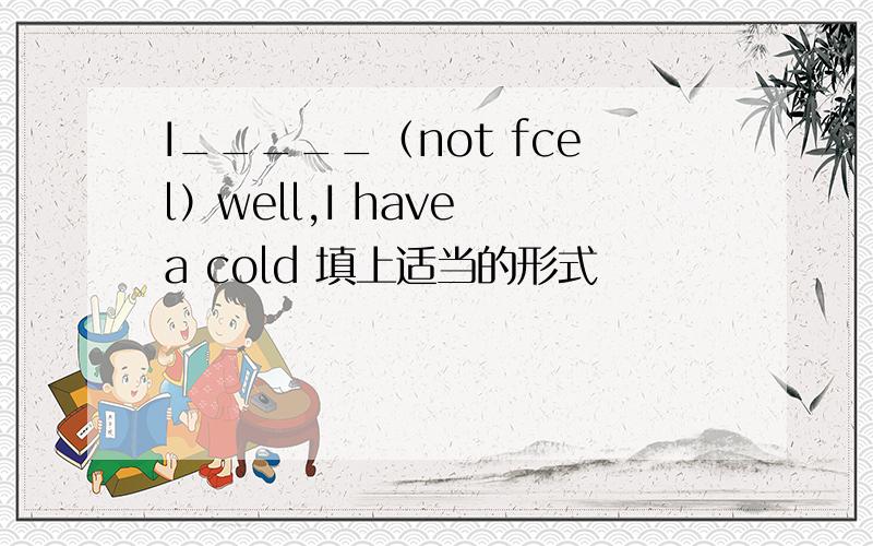 I_____（not fcel）well,I have a cold 填上适当的形式