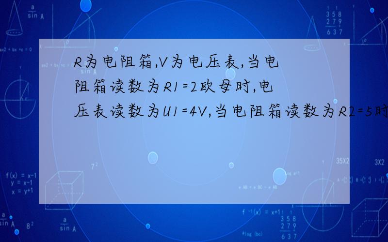 R为电阻箱,V为电压表,当电阻箱读数为R1=2欧母时,电压表读数为U1=4V,当电阻箱读数为R2=5时,电压表读...