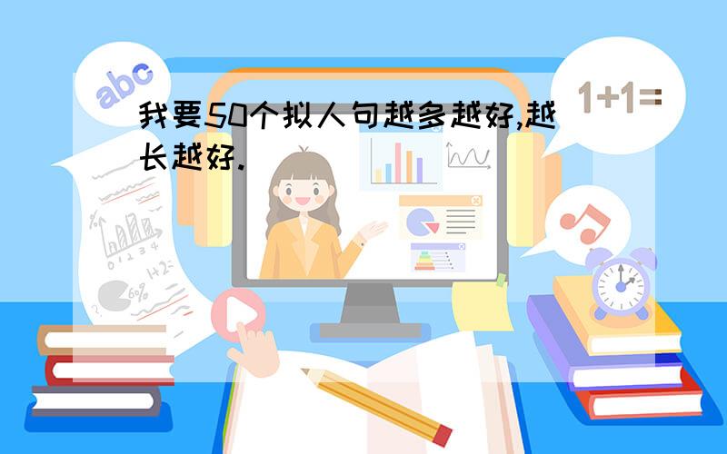 我要50个拟人句越多越好,越长越好.