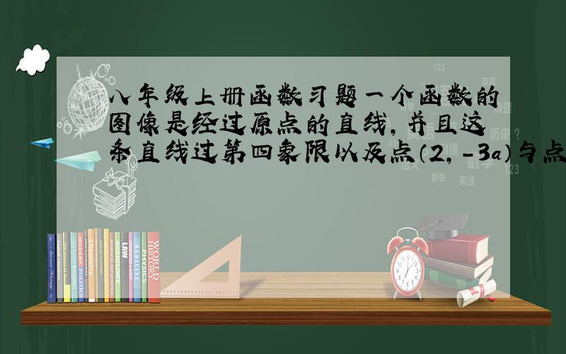 八年级上册函数习题一个函数的图像是经过原点的直线,并且这条直线过第四象限以及点（2,-3a）与点(a,-6)求这个函数的