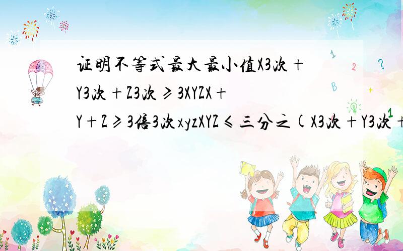 证明不等式最大最小值X3次+Y3次+Z3次≥3XYZX+Y+Z≥3倍3次xyzXYZ≤三分之(X3次+Y3次+Z3次)X