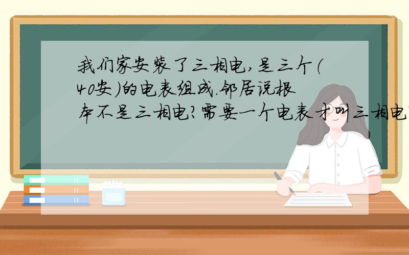 我们家安装了三相电,是三个（40安）的电表组成.邻居说根本不是三相电?需要一个电表才叫三相电?