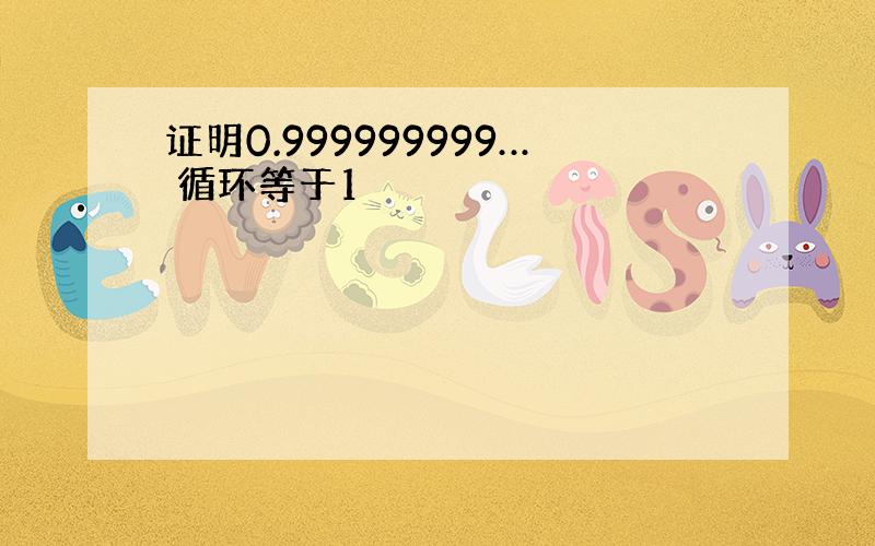 证明0.999999999… 循环等于1