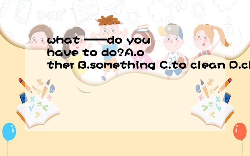 what ——do you have to do?A.other B.something C.to clean D.cl