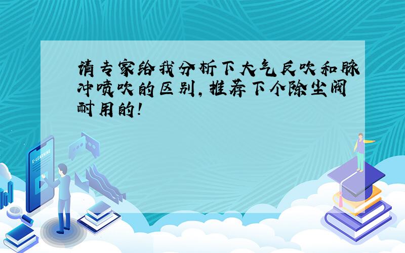 请专家给我分析下大气反吹和脉冲喷吹的区别,推荐下个除尘阀耐用的!