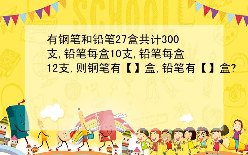 有钢笔和铅笔27盒共计300支,铅笔每盒10支,铅笔每盒12支,则钢笔有【】盒,铅笔有【】盒?