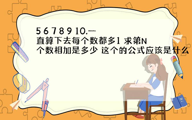 5 6 7 8 9 10.一直算下去每个数都多1 求第N个数相加是多少 这个的公式应该是什么