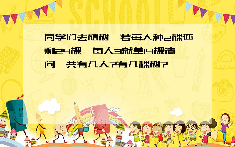 同学们去植树,若每人种2棵还剩24棵,每人3就差14棵请问一共有几人?有几棵树?