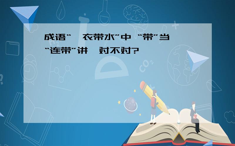 成语“一衣带水”中 “带”当“连带”讲,对不对?