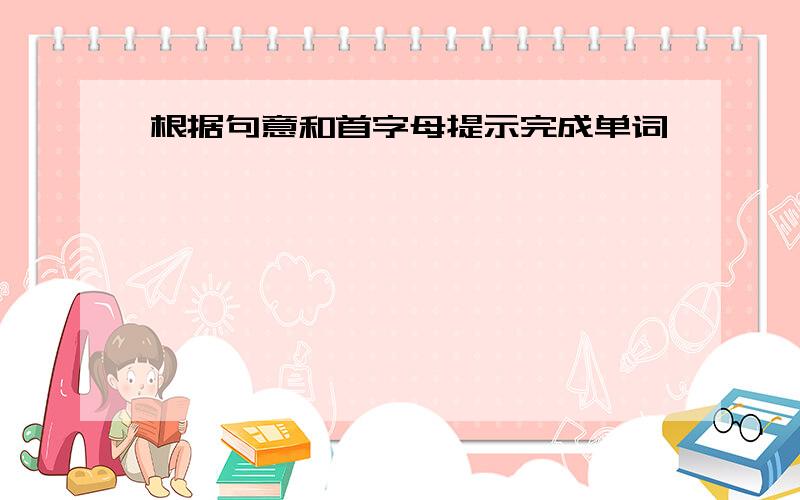 根据句意和首字母提示完成单词